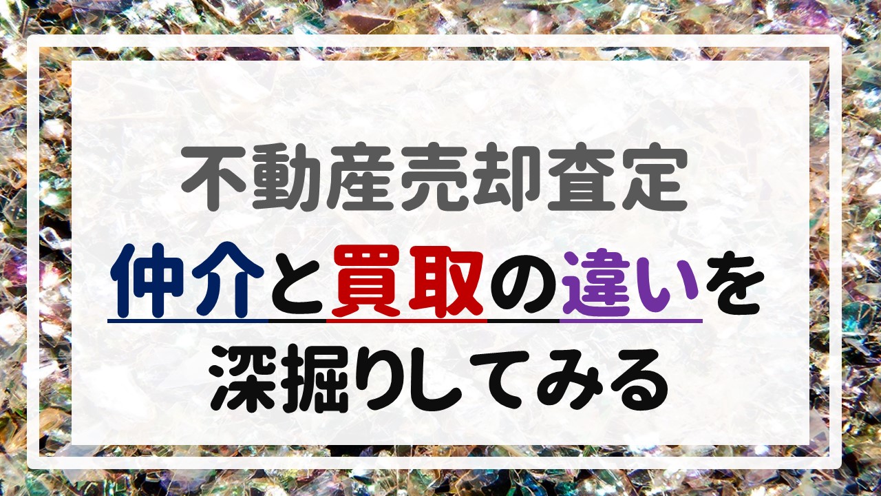 不動産売却査定 〜『仲介と買取の違いを深掘りしてみる』〜