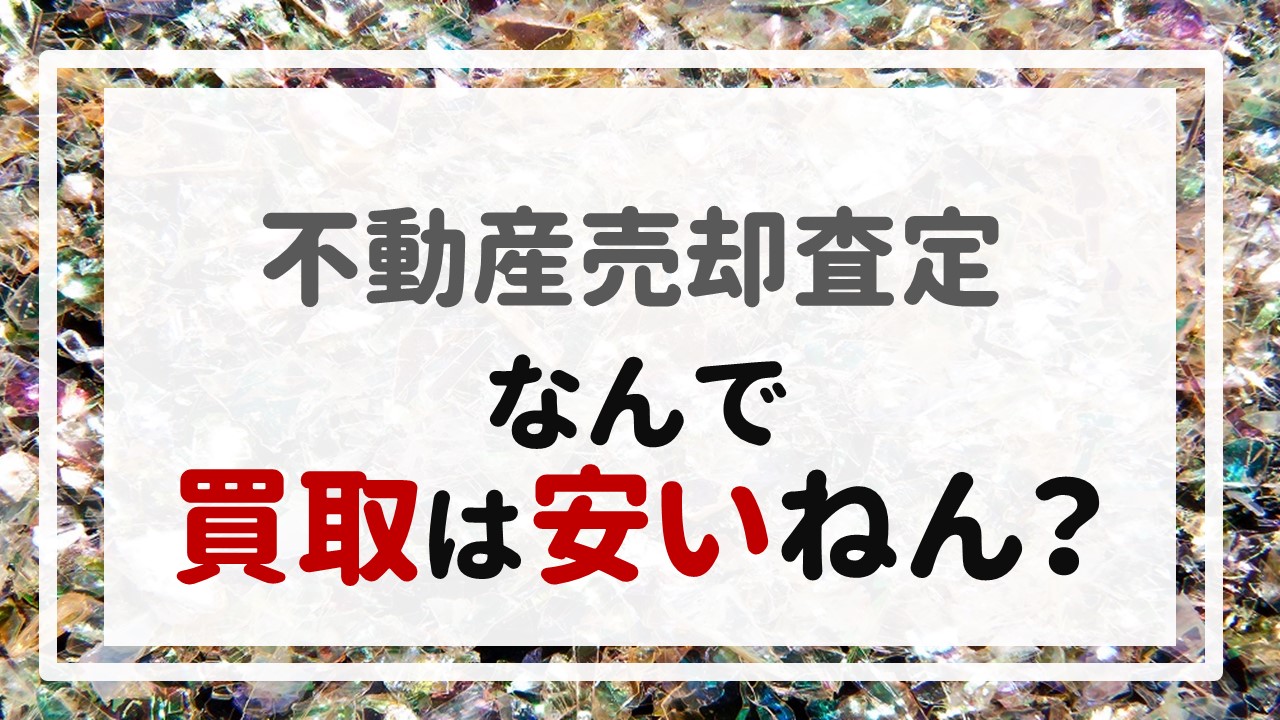 不動産売却査定 〜『なんで買取は安いねん？』〜