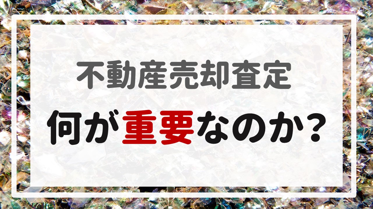 不動産売却査定 〜「何が重要なのか？」〜
