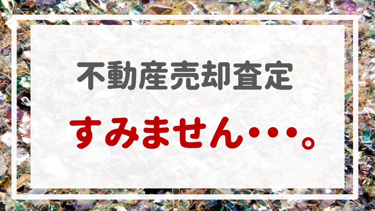 不動産売却査定  〜すみません・・・。〜