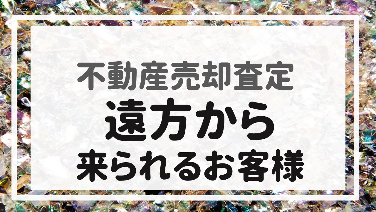 不動産売却査定  〜『遠方から見に来られるお客様』〜