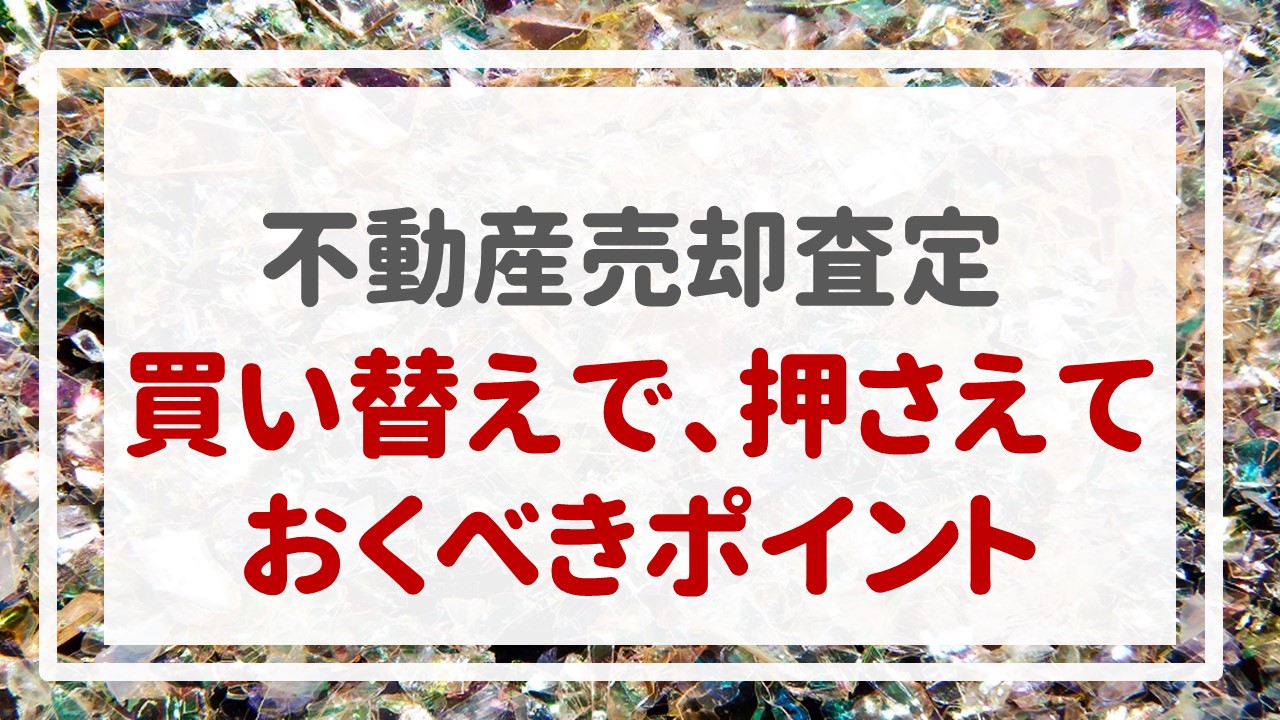 不動産売却査定  〜『買い替えで、押さえておくべきポイント』〜