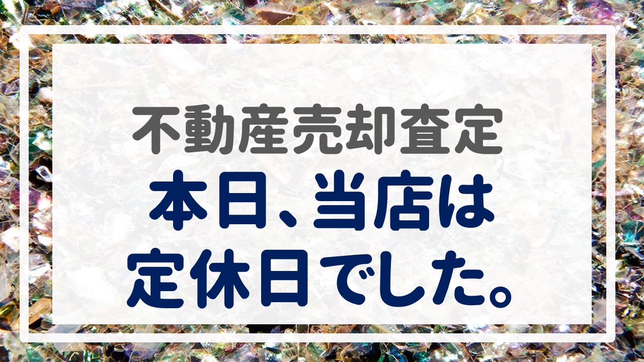 不動産売却査定  〜本日、当店は定休日でした。〜