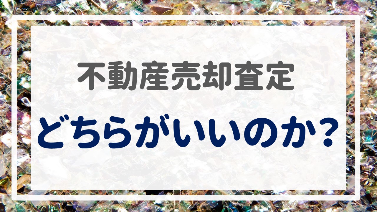 不動産売却査定  〜「どちらがいいのか？」〜