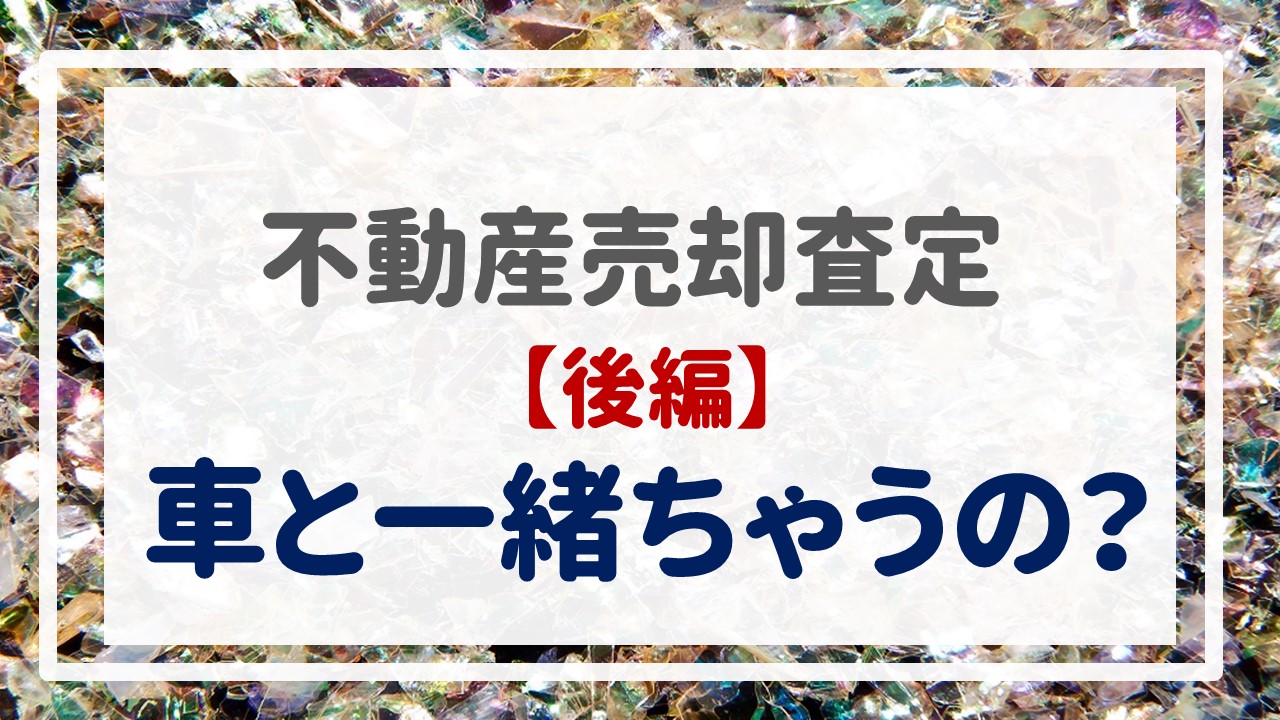 不動産売却査定  〜『車と一緒ちゃうの？【後編】』〜