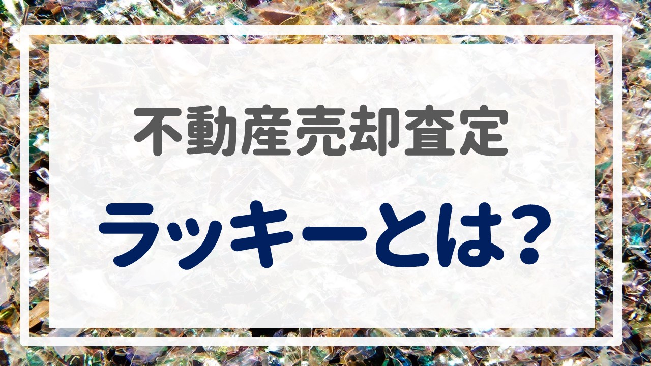 不動産売却査定  〜『ラッキーとは？』〜