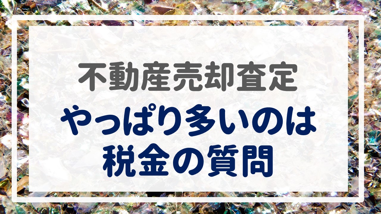 不動産売却査定  〜『やっぱり多いのは税金の質問』〜