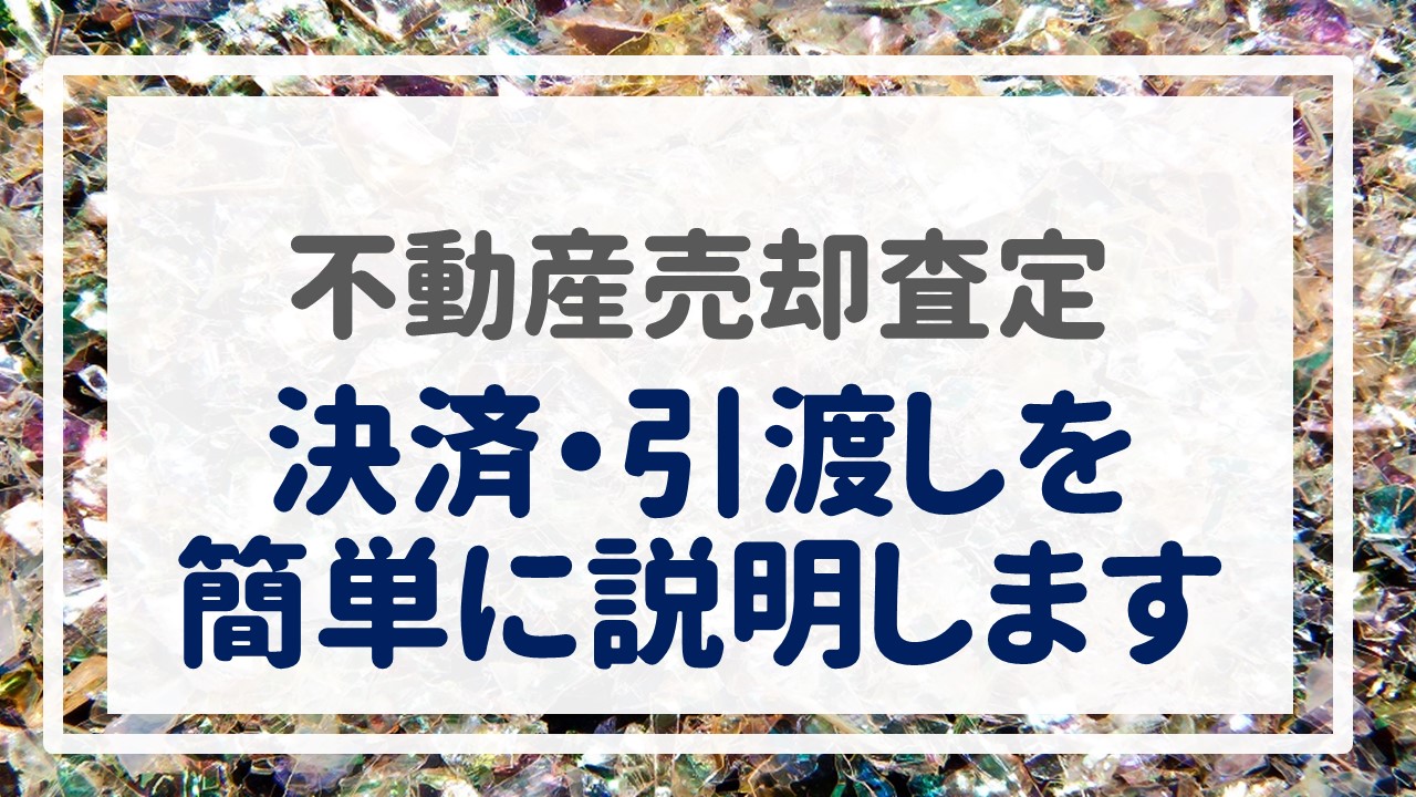 不動産売却査定  〜『決済・引渡しを簡単に説明します』〜