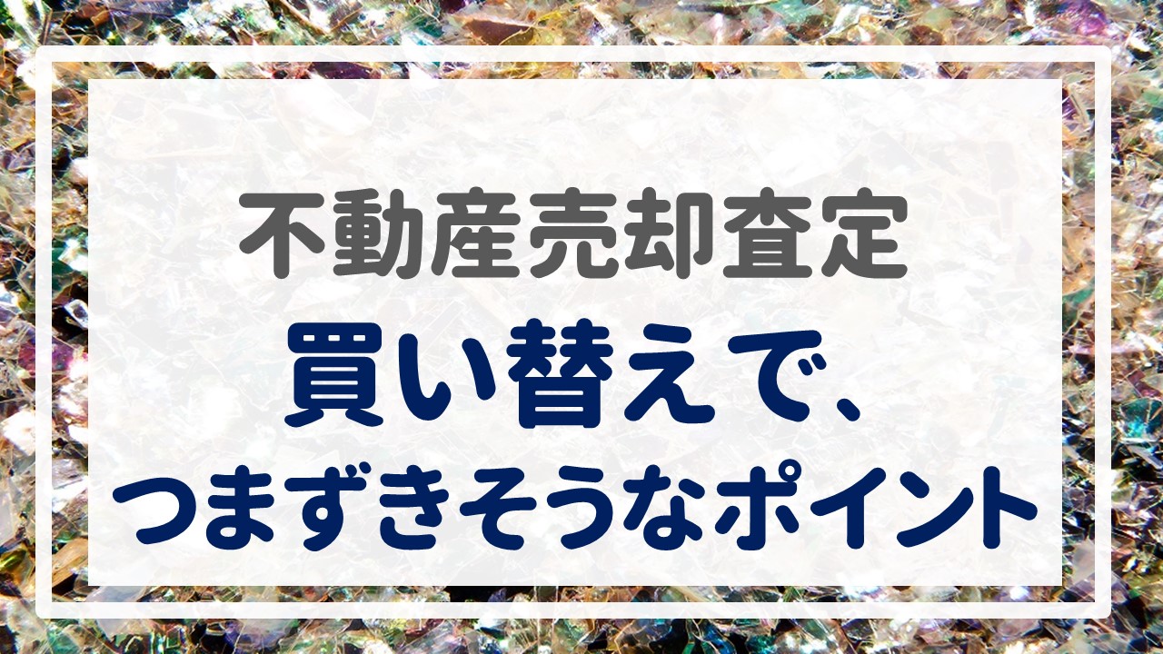 不動産売却査定  〜『買い替えで、つまずきそうなポイント』〜