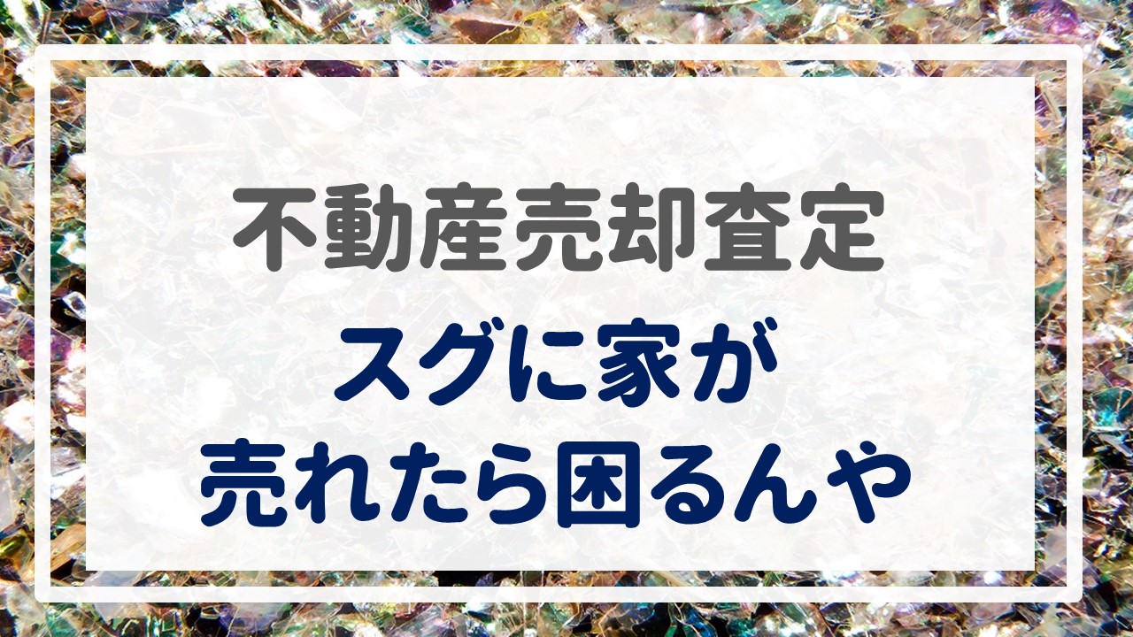 不動産売却査定  〜『スグに家が売れたら困るんや』〜