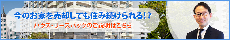 今のお家を売却しても住み続けられる！？ハウス・リースバックのご説明はこちら